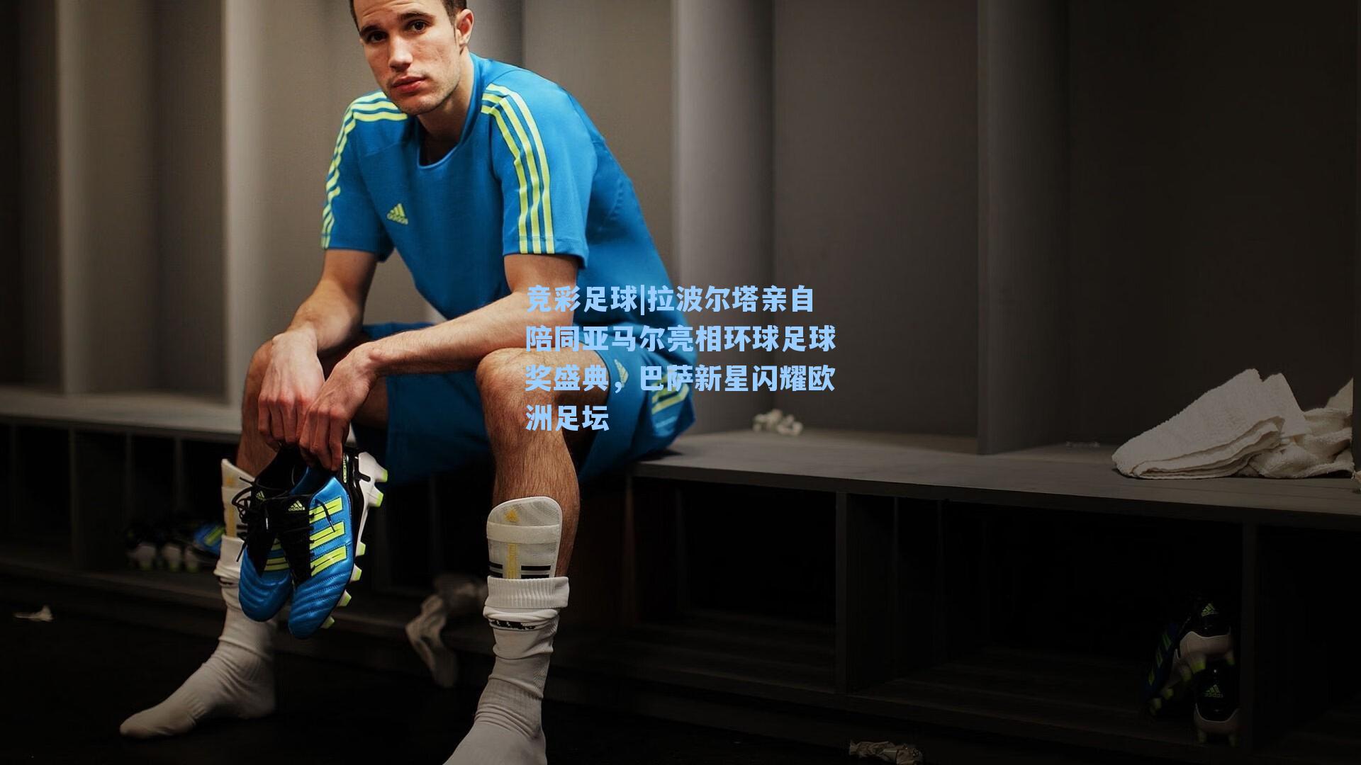 拉波尔塔亲自陪同亚马尔亮相环球足球奖盛典,巴萨新星闪耀欧洲足坛