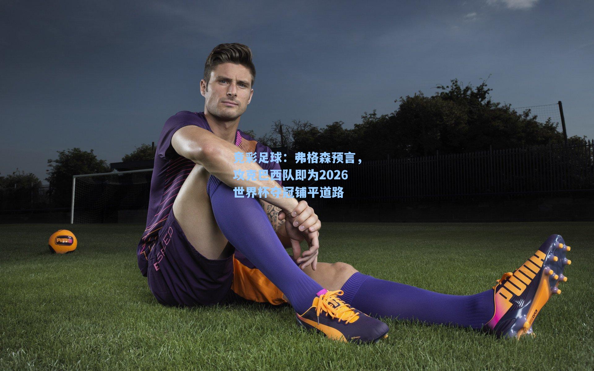 弗格森预言,攻克巴西队即为2026世界杯夺冠铺平道路