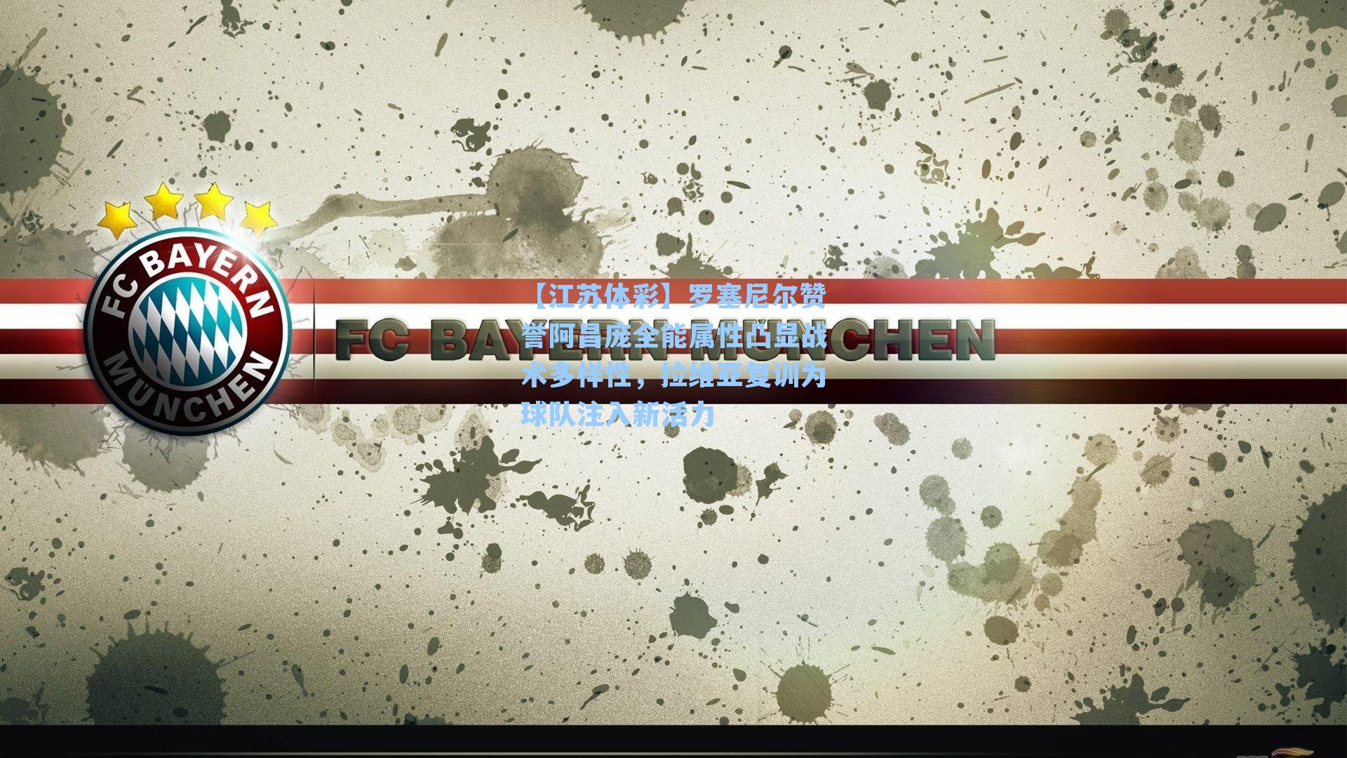 罗塞尼尔赞誉阿昌庞全能属性凸显战术多样性，拉维亚复训为球队注入新活力