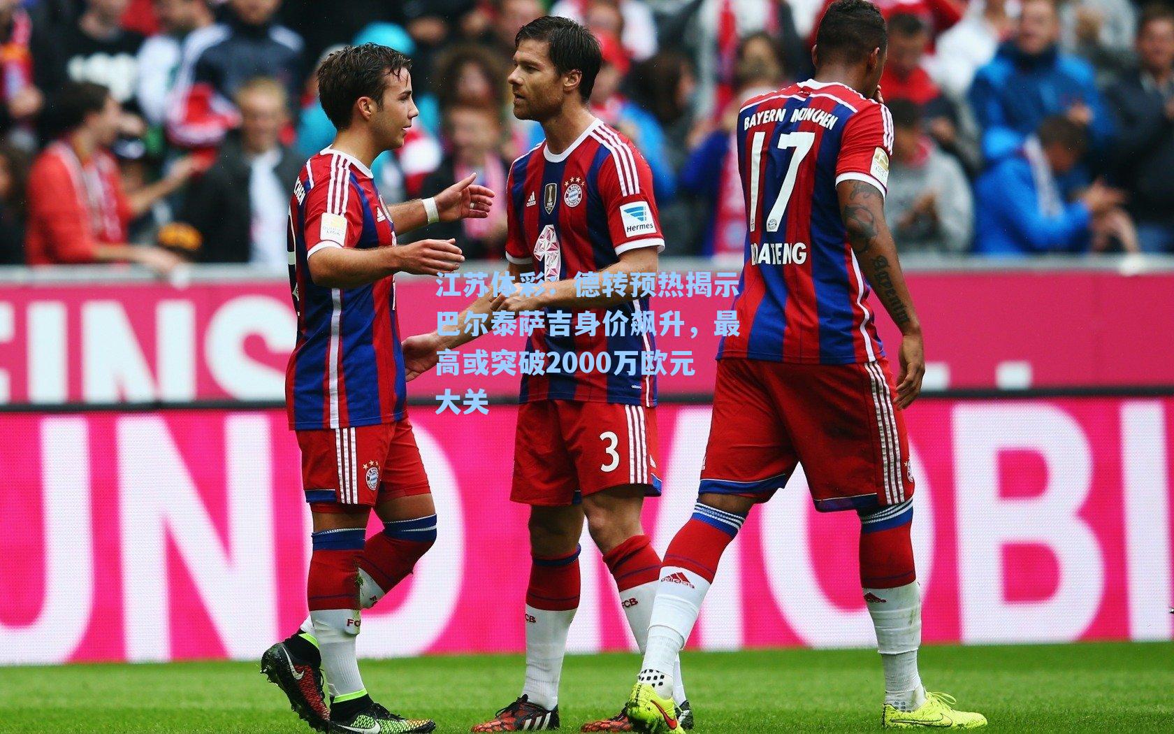 江苏体彩：德转预热揭示巴尔泰萨吉身价飙升，最高或突破2000万欧元大关