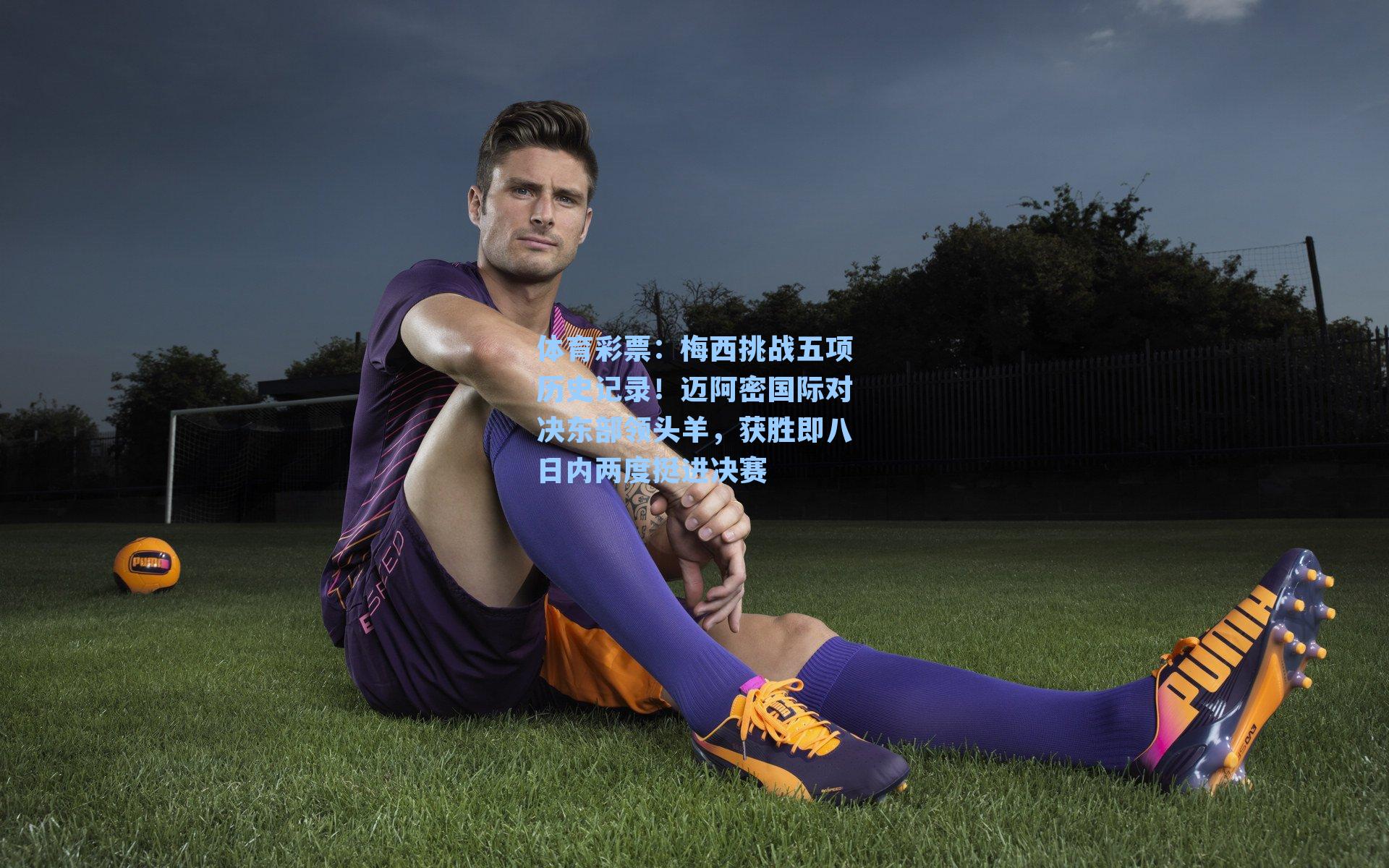 梅西挑战五项历史记录！迈阿密国际对决东部领头羊，获胜即八日内两度挺进决赛