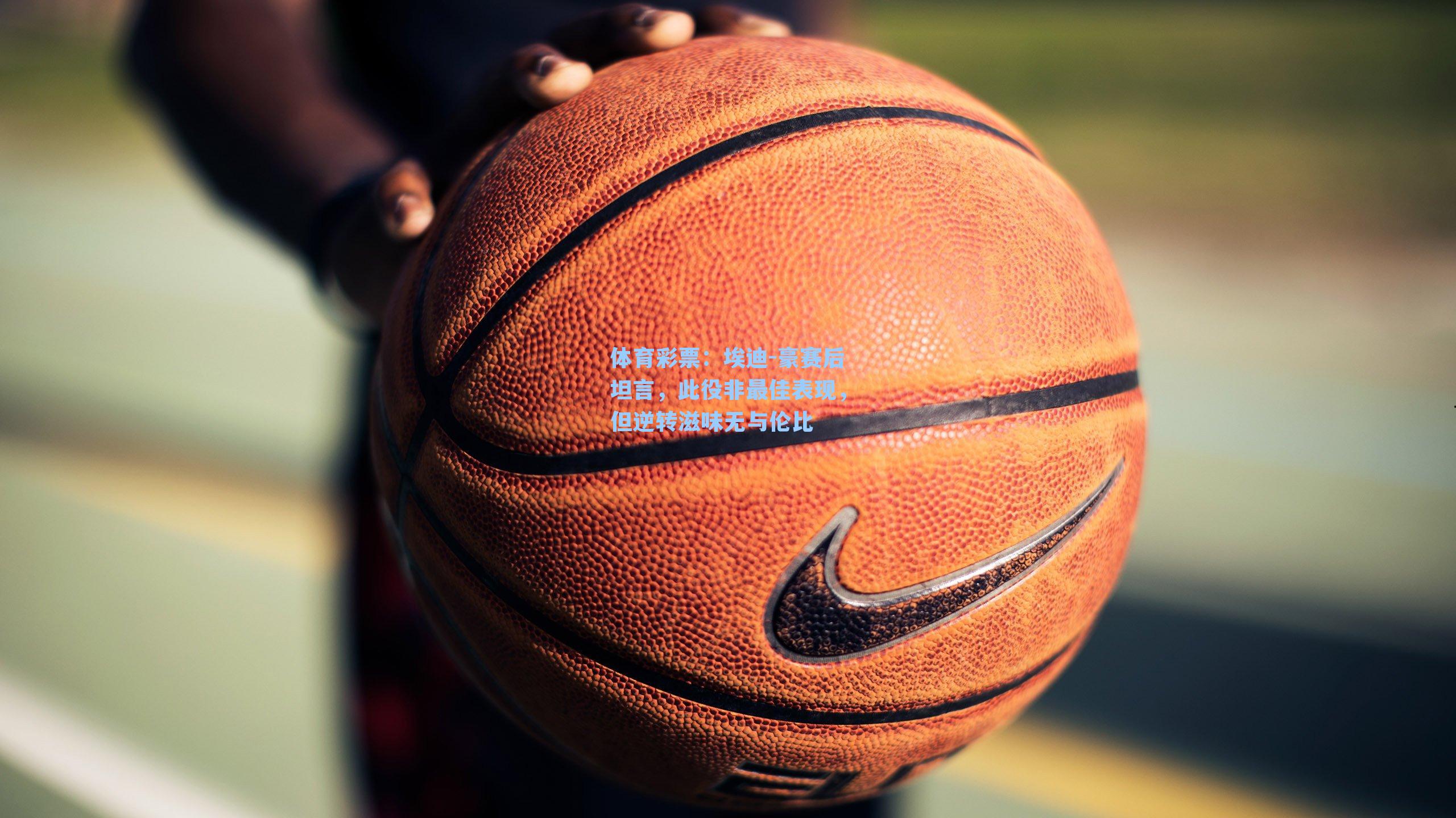 体育彩票：埃迪-豪赛后坦言，此役非最佳表现，但逆转滋味无与伦比