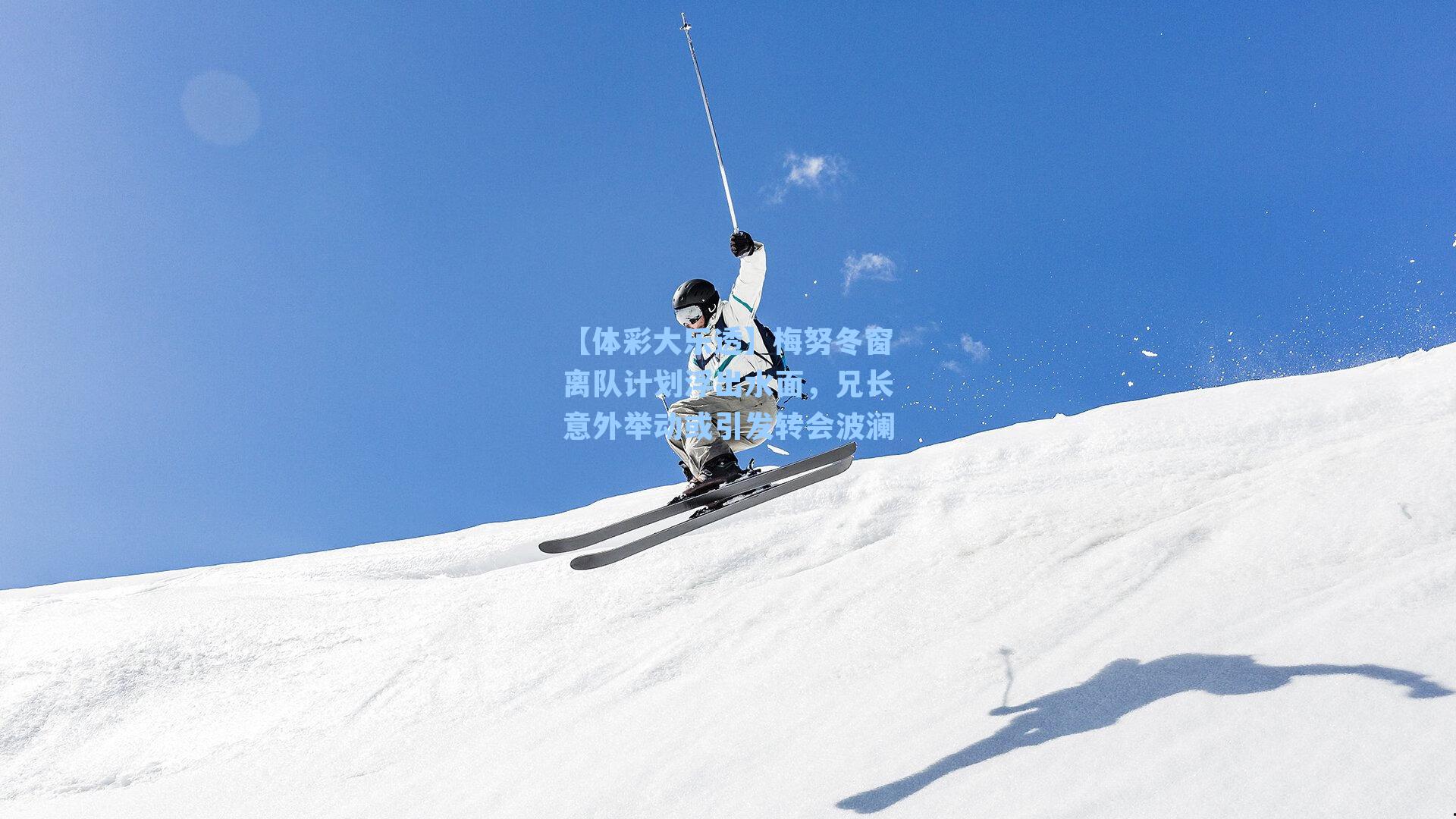 【体彩大乐透】梅努冬窗离队计划浮出水面，兄长意外举动或引发转会波澜