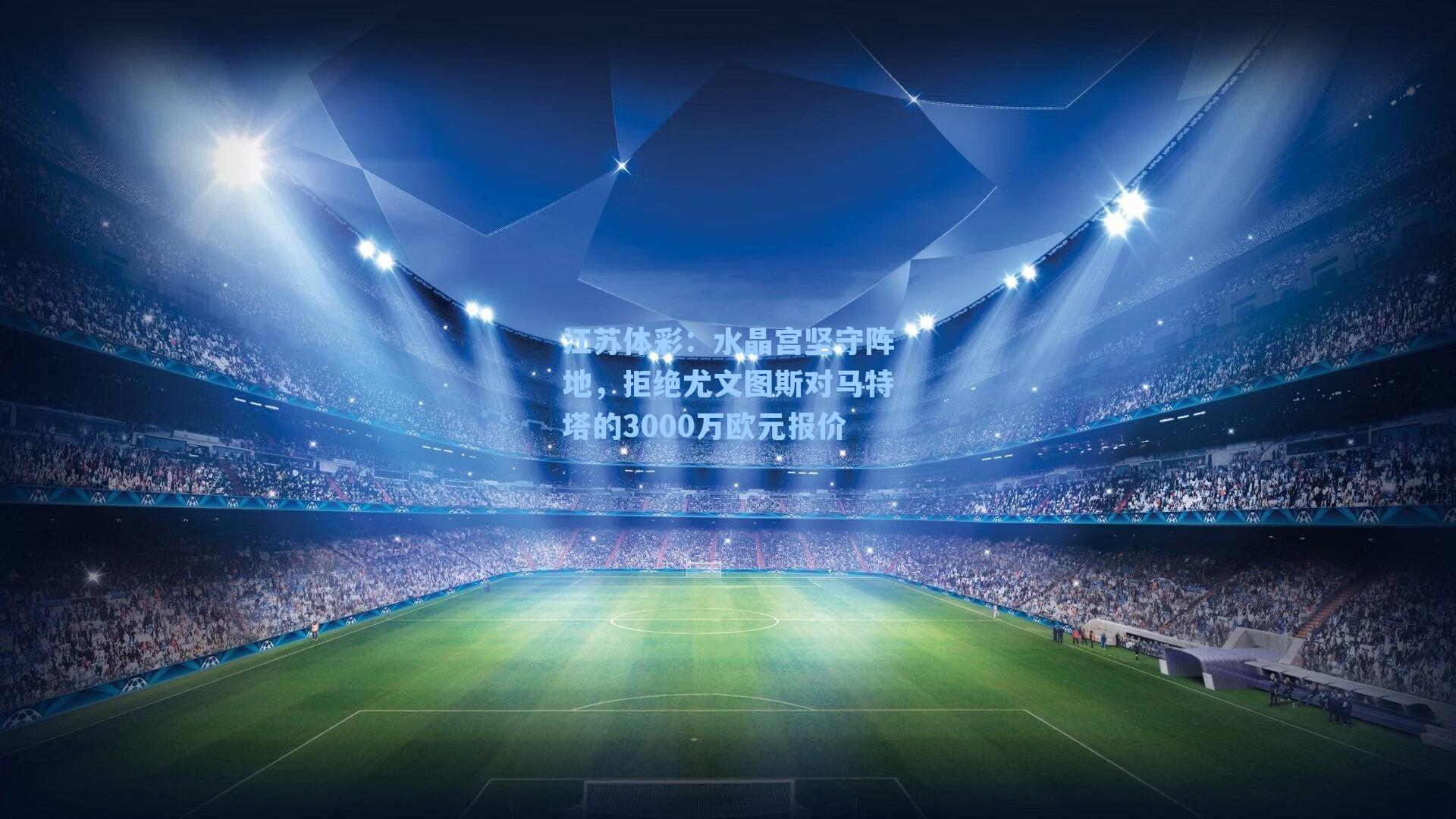 江苏体彩：水晶宫坚守阵地，拒绝尤文图斯对马特塔的3000万欧元报价
