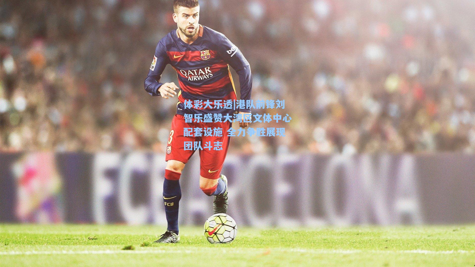 港队前锋刘智乐盛赞大湾区文体中心配套设施 全力争胜展现团队斗志