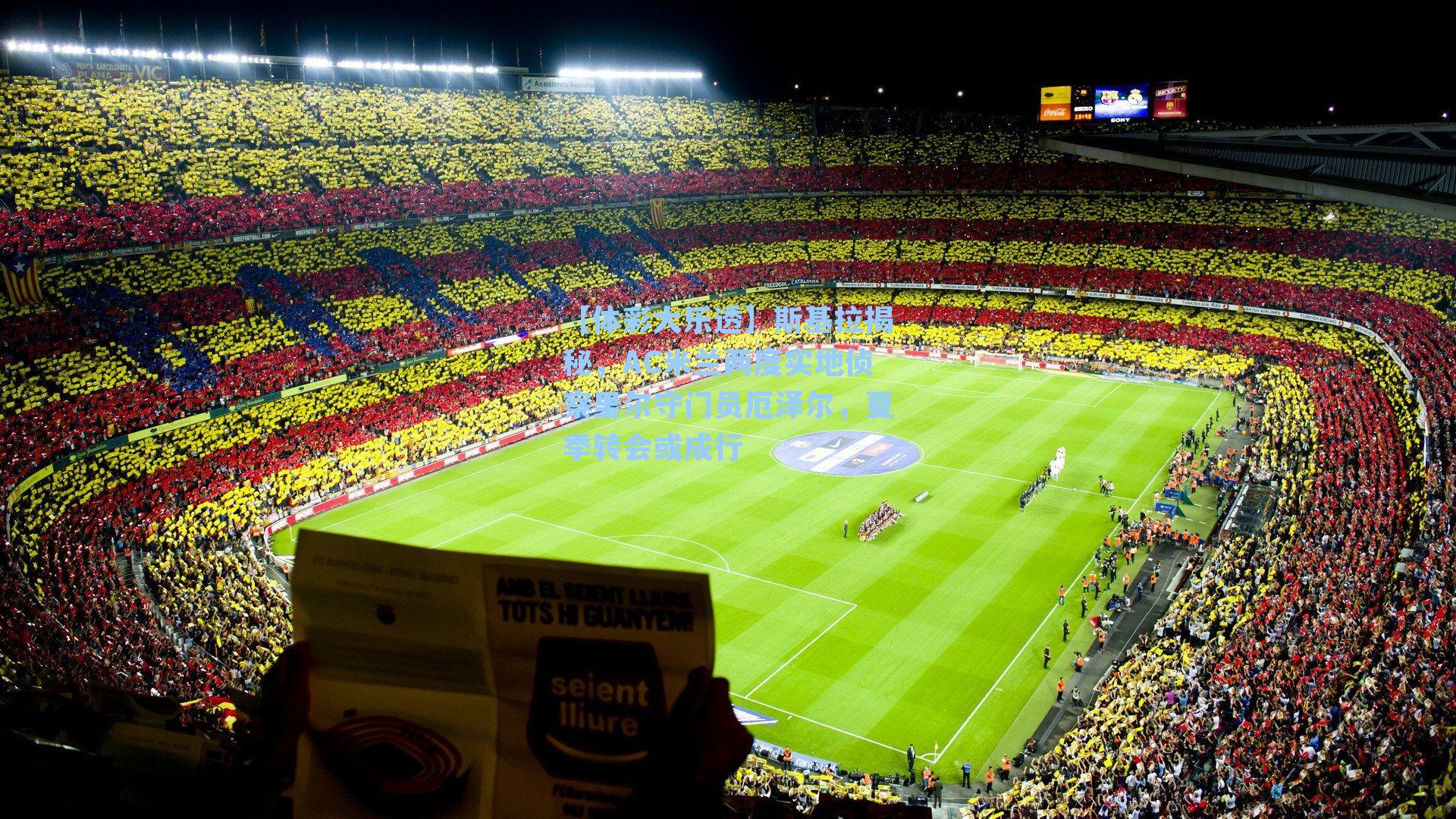 斯基拉揭秘，AC米兰两度实地侦察里尔守门员厄泽尔，夏季转会或成行