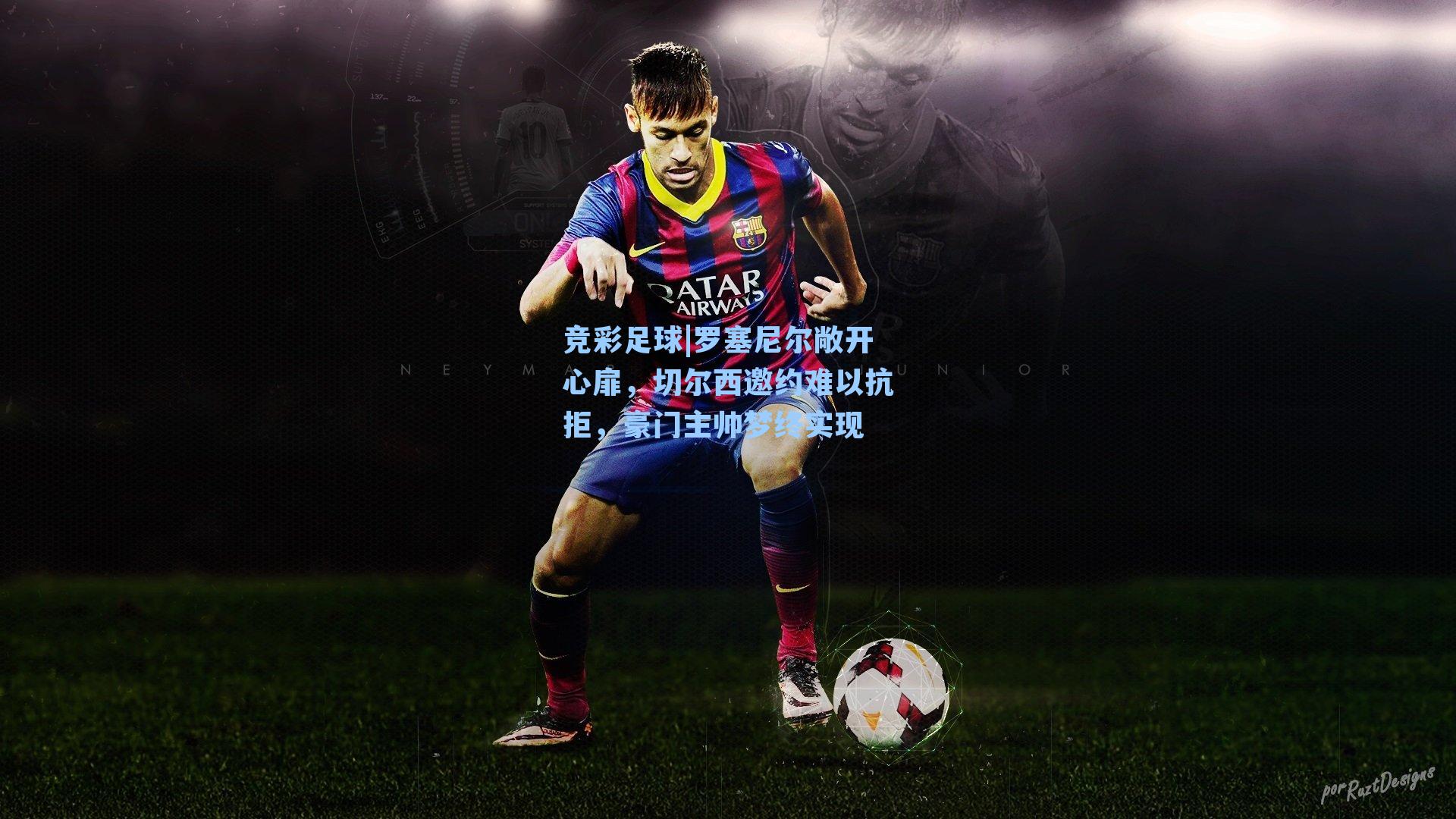 竞彩足球|罗塞尼尔敞开心扉，切尔西邀约难以抗拒，豪门主帅梦终实现