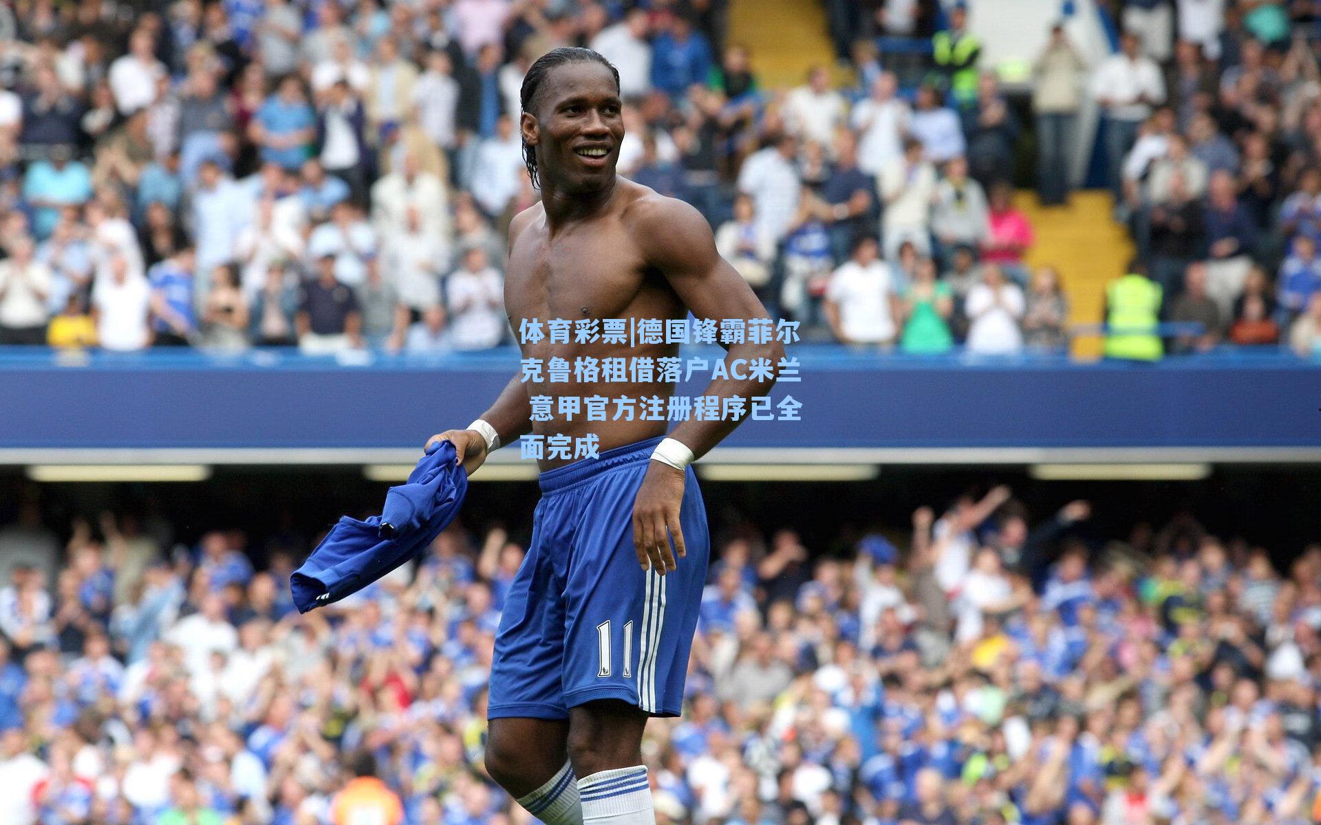 体育彩票|德国锋霸菲尔克鲁格租借落户AC米兰 意甲官方注册程序已全面完成
