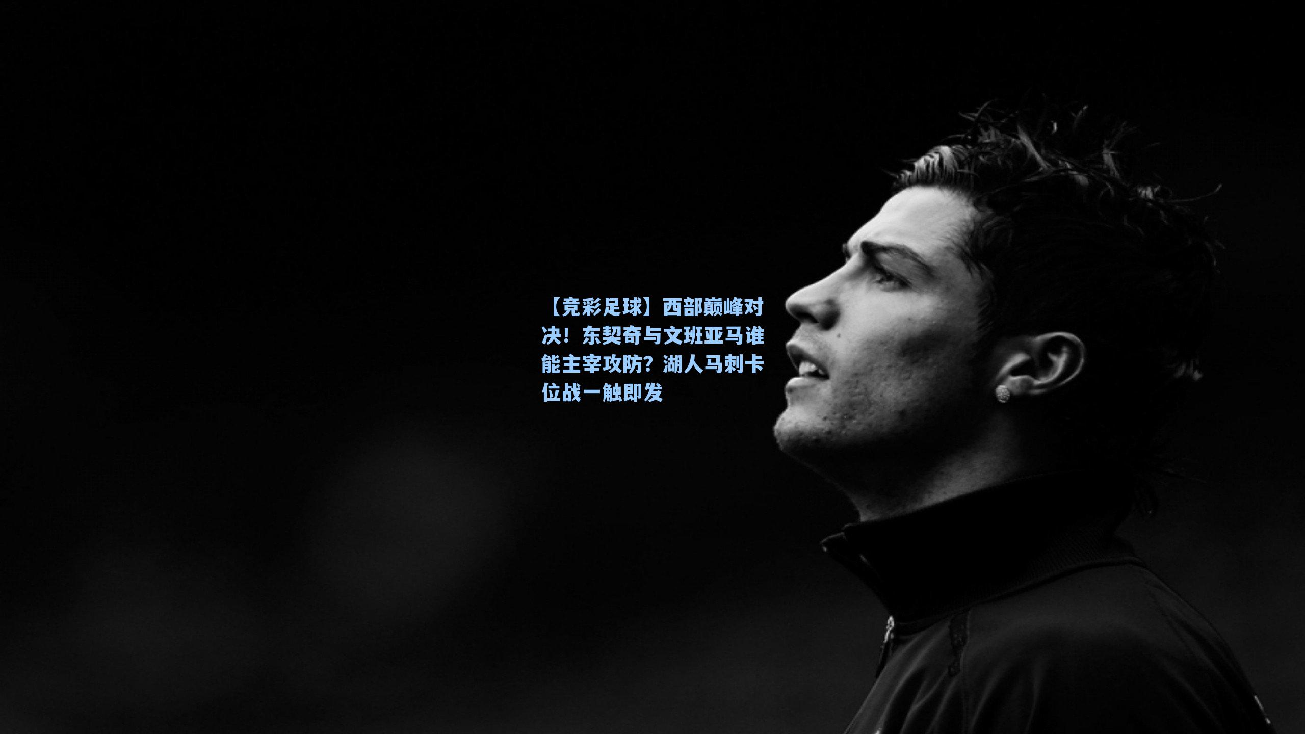 【竞彩足球】西部巅峰对决！东契奇与文班亚马谁能主宰攻防？湖人马刺卡位战一触即发