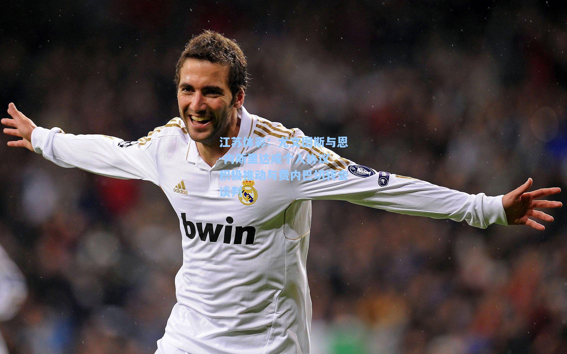 江苏体彩：尤文图斯与恩-内斯里达成个人协议 积极推动与费内巴切转会谈判