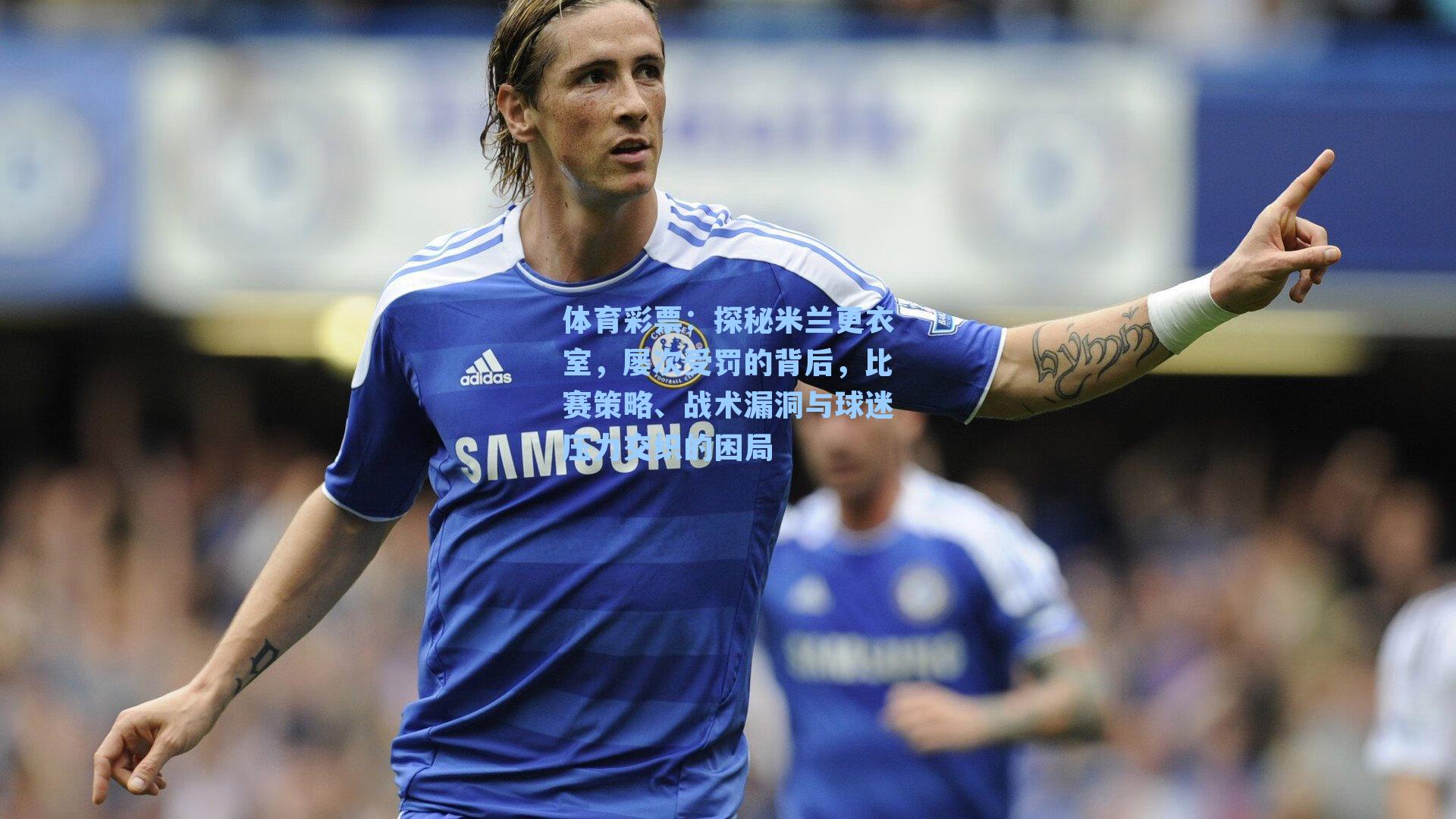 体育彩票：探秘米兰更衣室，屡次受罚的背后，比赛策略、战术漏洞与球迷压力交织的困局