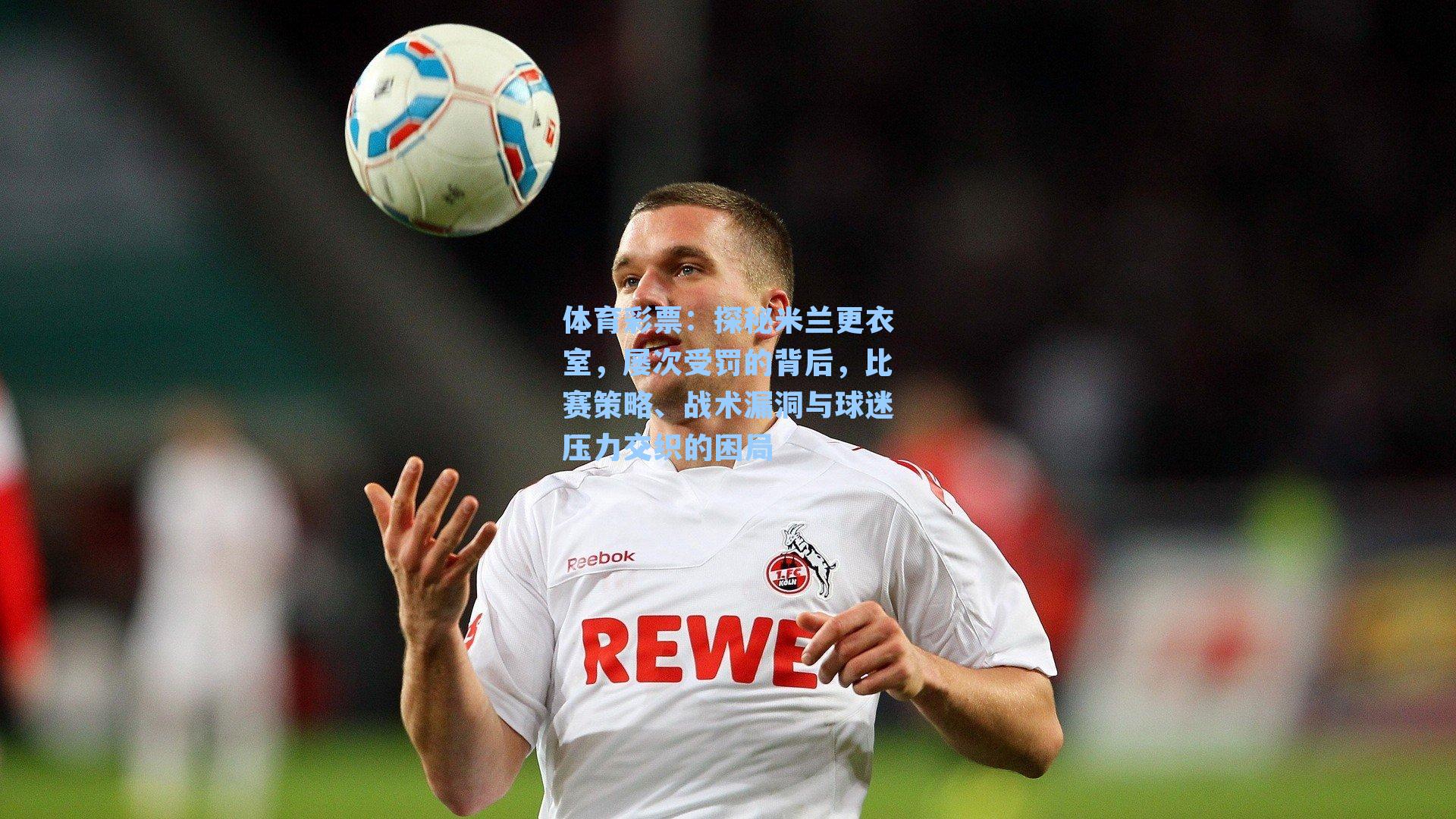 体育彩票：探秘米兰更衣室，屡次受罚的背后，比赛策略、战术漏洞与球迷压力交织的困局