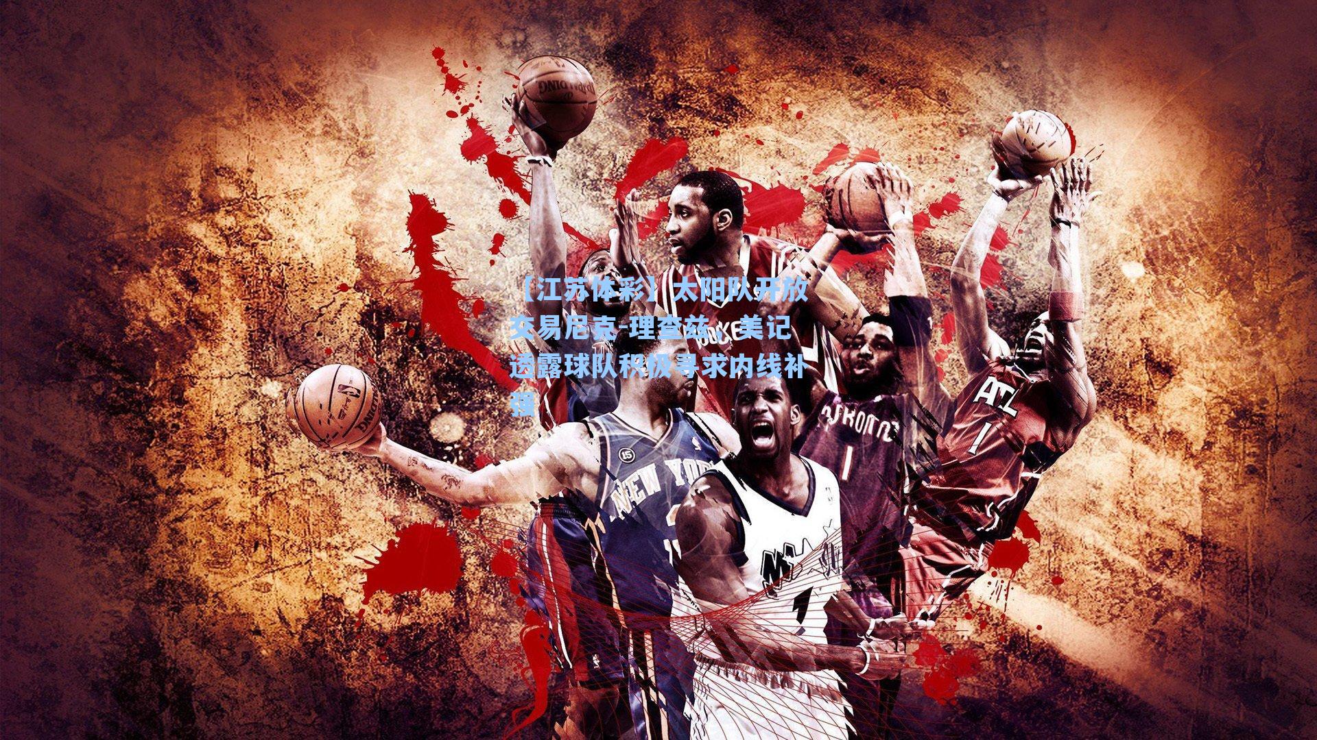 太阳队开放交易尼克-理查兹，美记透露球队积极寻求内线补强