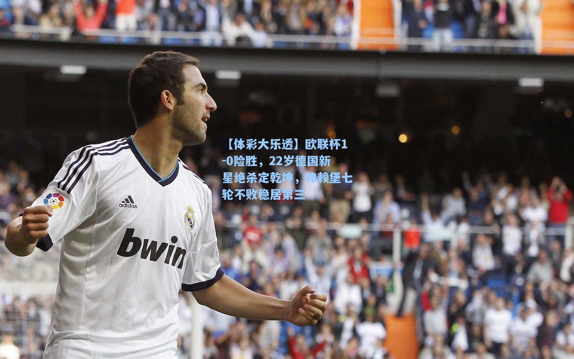 【体彩大乐透】欧联杯1-0险胜，22岁德国新星绝杀定乾坤，弗赖堡七轮不败稳居第三