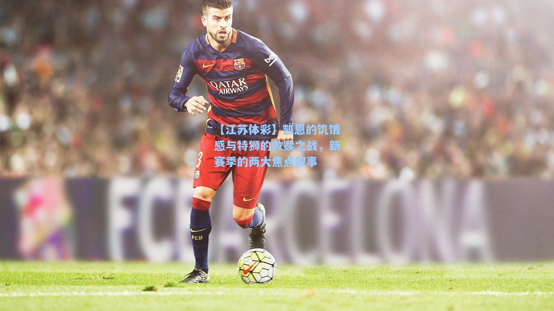 【江苏体彩】凯恩的饥饿感与特狮的救赎之战，新赛季的两大焦点叙事