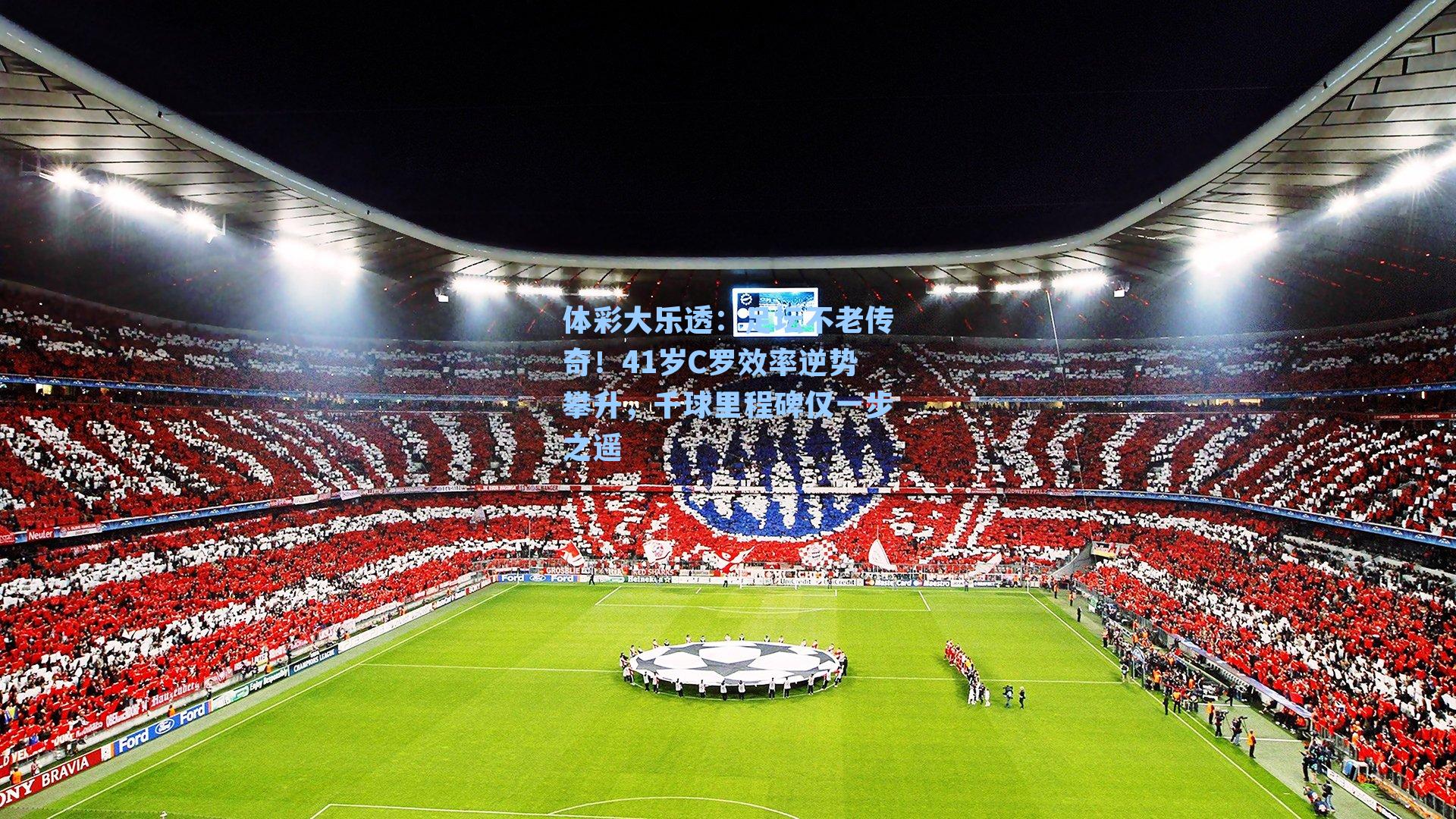 体彩大乐透：足坛不老传奇！41岁C罗效率逆势攀升，千球里程碑仅一步之遥