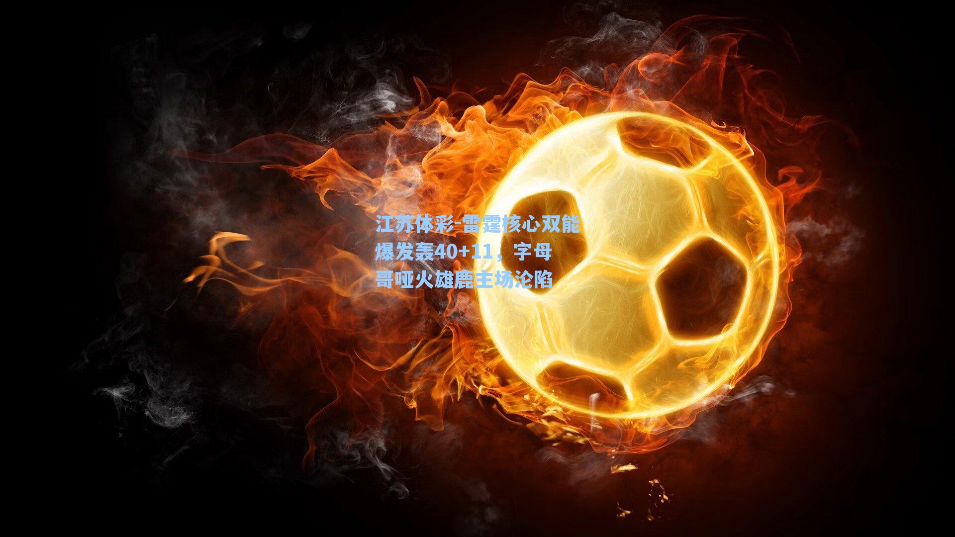 江苏体彩-雷霆核心双能爆发轰40+11，字母哥哑火雄鹿主场沦陷