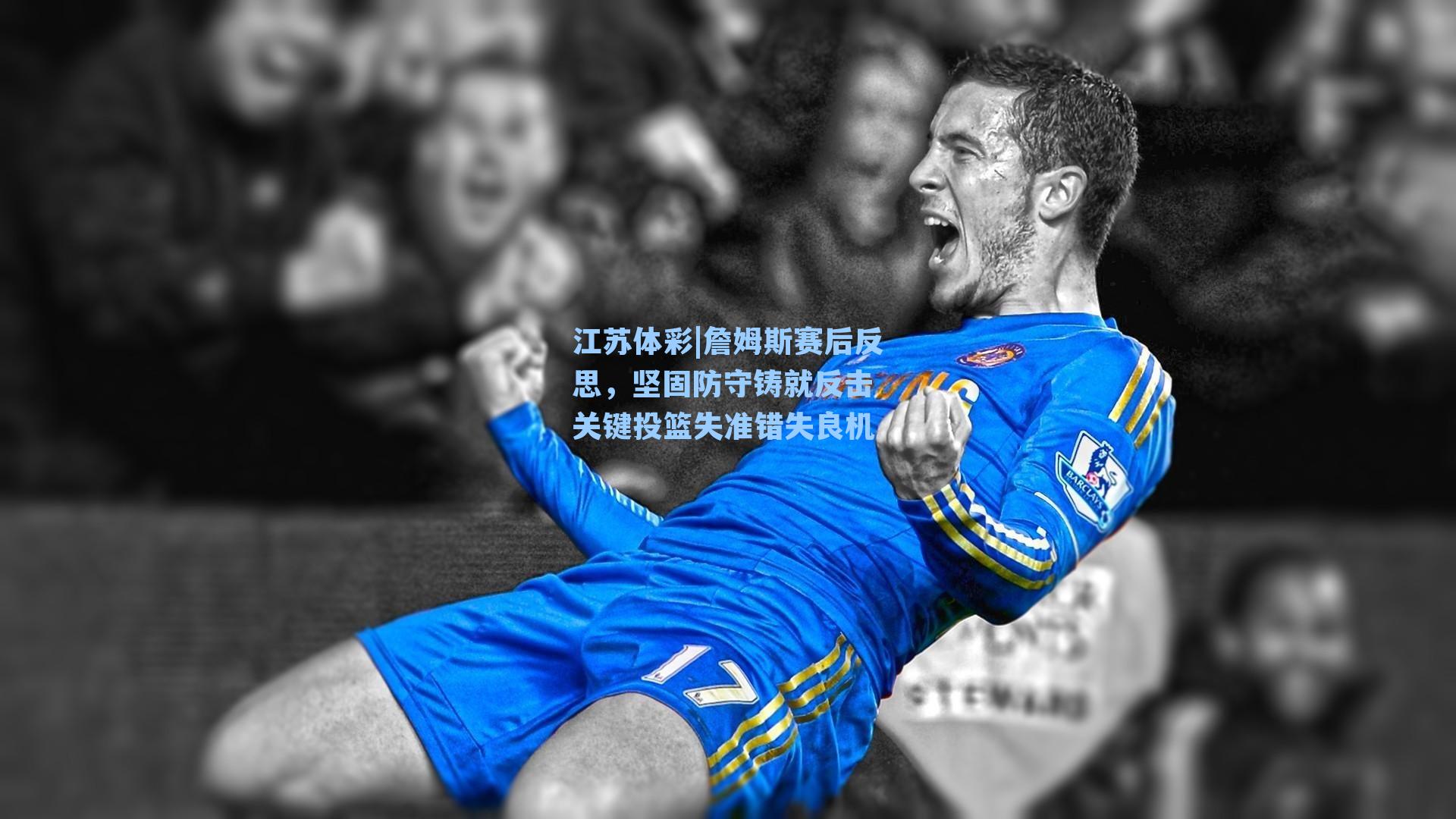 江苏体彩|詹姆斯赛后反思,坚固防守铸就反击 关键投篮失准错失良机